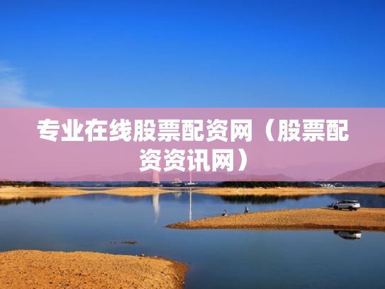 专业在线股票配资网（股票配资资讯网）