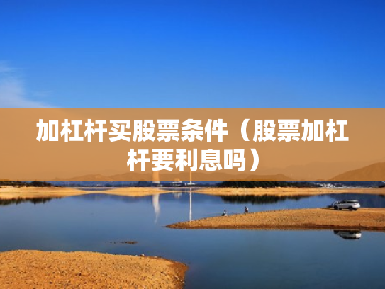 加杠杆买股票条件（股票加杠杆要利息吗）