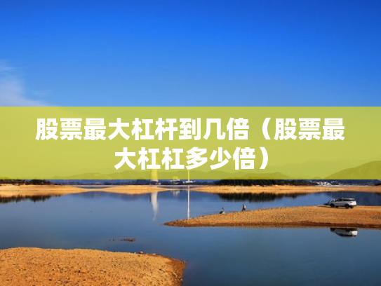 股票最大杠杆到几倍（股票最大杠杠多少倍）