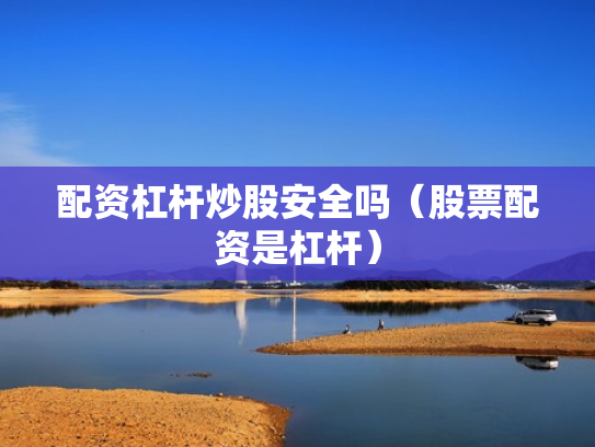 配资杠杆炒股安全吗（股票配资是杠杆）