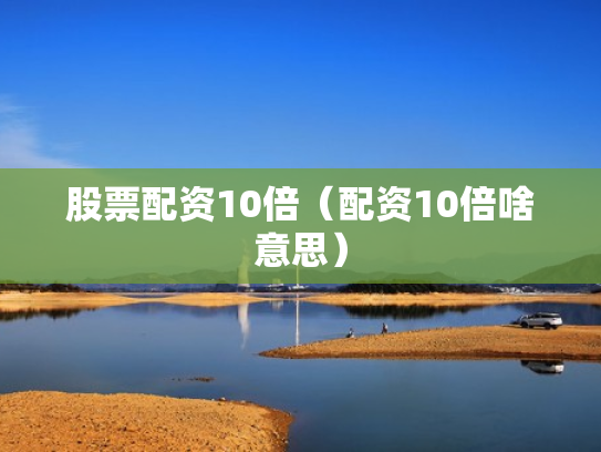 股票配资10倍（配资10倍啥意思）