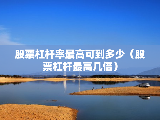 股票杠杆率最高可到多少（股票杠杆最高几倍）