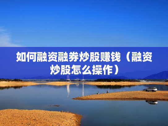 如何融资融券炒股赚钱（融资炒股怎么操作）
