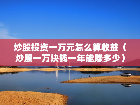 炒股投资一万元怎么算收益（炒股一万块钱一年能赚多少）