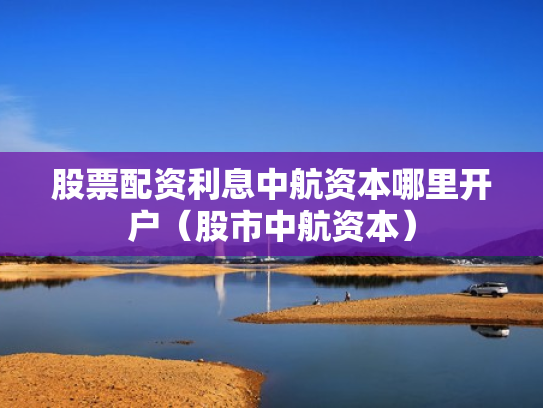 股票配资利息中航资本哪里开户（股市中航资本）
