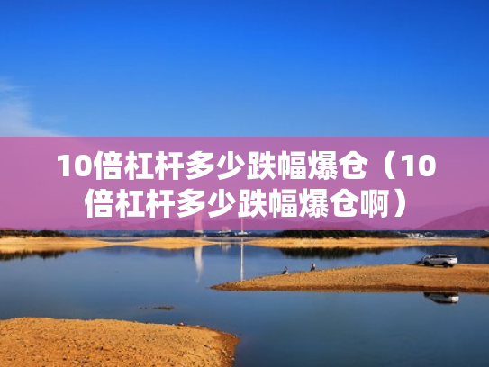 10倍杠杆多少跌幅爆仓（10倍杠杆多少跌幅爆仓啊）