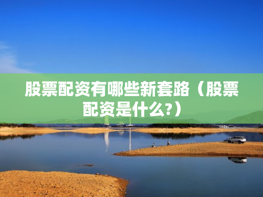 股票配资有哪些新套路（股票配资是什么?）