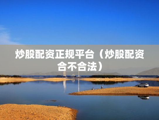 炒股配资正规平台（炒股配资合不合法）