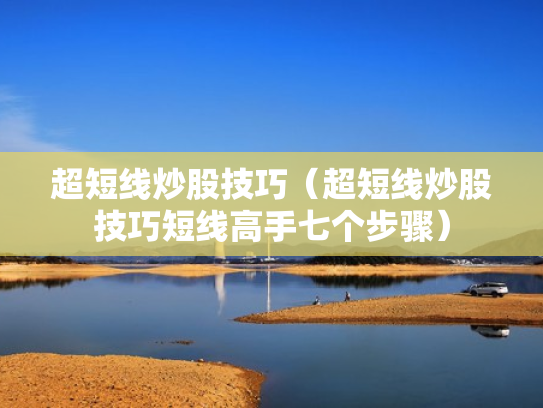 超短线炒股技巧（超短线炒股技巧短线高手七个步骤）