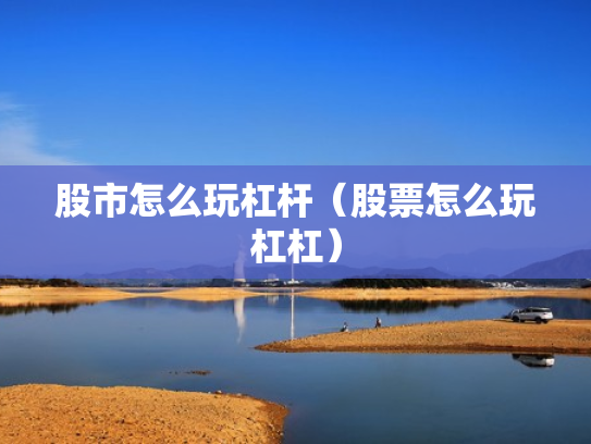 股市怎么玩杠杆（股票怎么玩杠杠）