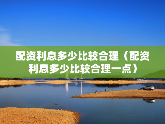 配资利息多少比较合理（配资利息多少比较合理一点）