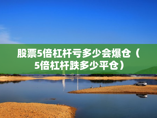 股票5倍杠杆亏多少会爆仓（5倍杠杆跌多少平仓）