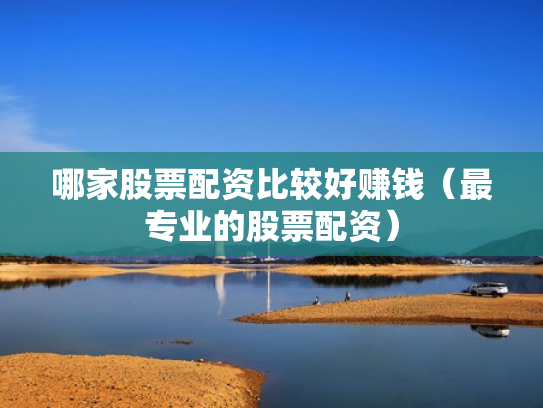 哪家股票配资比较好赚钱（最专业的股票配资）