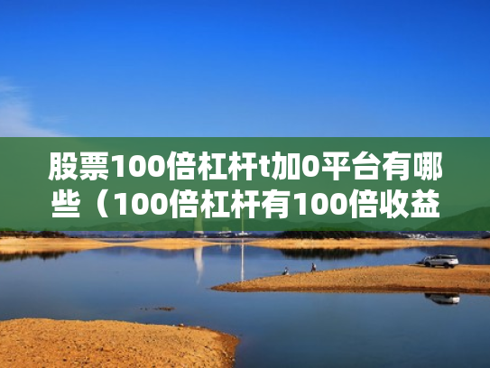 股票100倍杠杆t加0平台有哪些（100倍杠杆有100倍收益吗）