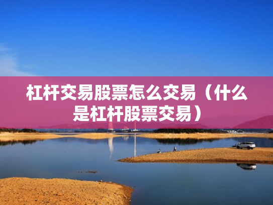 杠杆交易股票怎么交易（什么是杠杆股票交易）