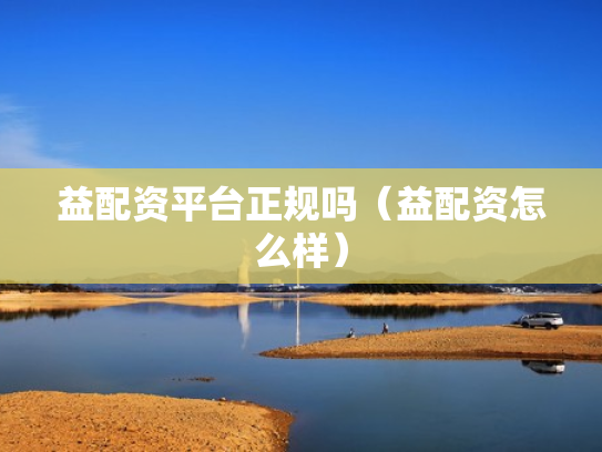 益配资平台正规吗（益配资怎么样）