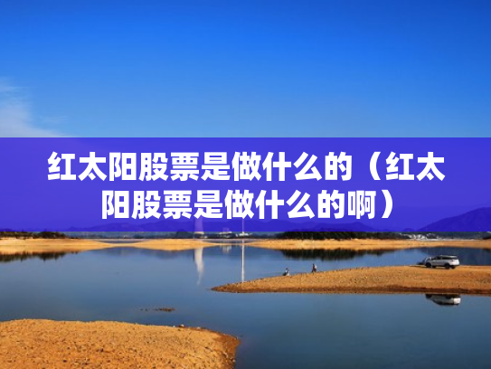 红太阳股票是做什么的（红太阳股票是做什么的啊）