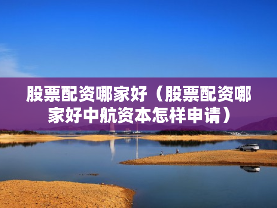 股票配资哪家好（股票配资哪家好中航资本怎样申请）