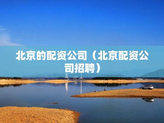 北京的配资公司（北京配资公司招聘）