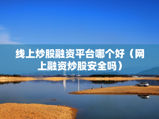 线上炒股融资平台哪个好（网上融资炒股安全吗）