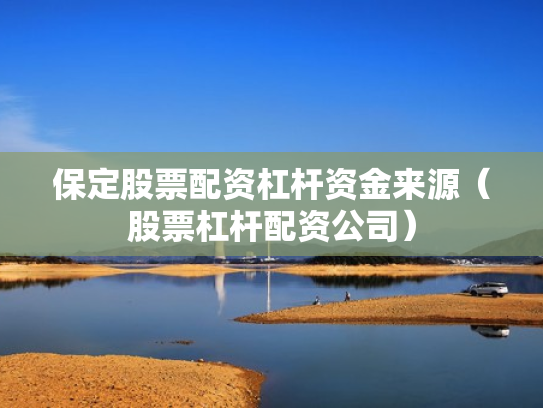 保定股票配资杠杆资金来源（股票杠杆配资公司）