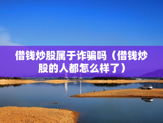 借钱炒股属于诈骗吗（借钱炒股的人都怎么样了）