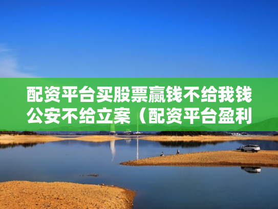 配资平台买股票赢钱不给我钱公安不给立案（配资平台盈利没给可以立案）