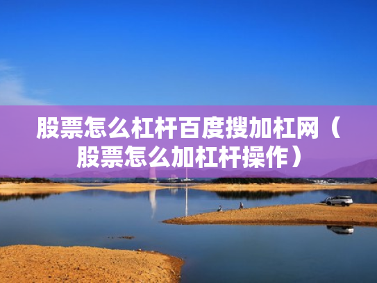 股票怎么杠杆百度搜加杠网（股票怎么加杠杆操作）