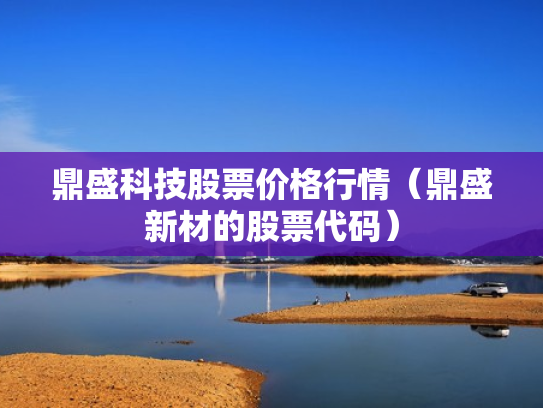 鼎盛科技股票价格行情（鼎盛新材的股票代码）