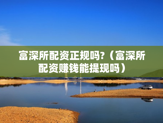 富深所配资正规吗?（富深所配资赚钱能提现吗）