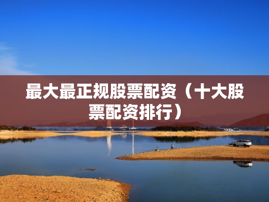最大最正规股票配资（十大股票配资排行）