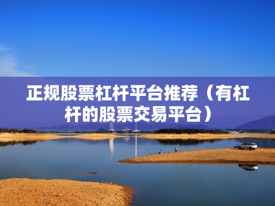 正规股票杠杆平台推荐（有杠杆的股票交易平台）