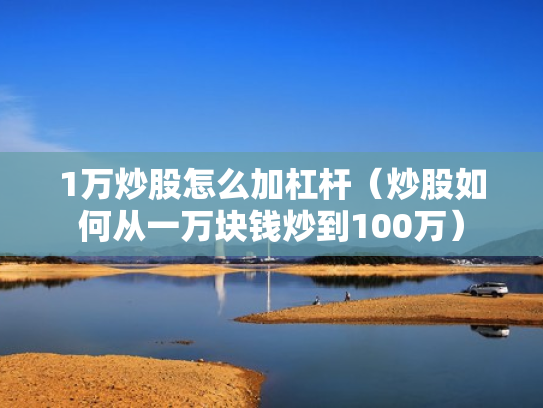 1万炒股怎么加杠杆（炒股如何从一万块钱炒到100万）