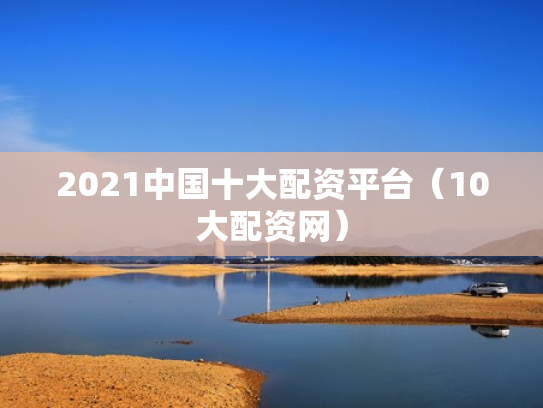 2021中国十大配资平台（10大配资网）