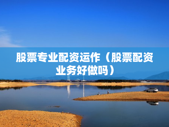 股票专业配资运作（股票配资业务好做吗）