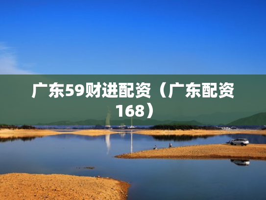 广东59财进配资（广东配资168）
