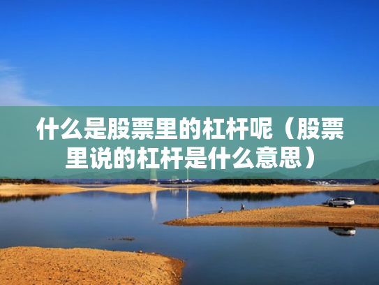 什么是股票里的杠杆呢（股票里说的杠杆是什么意思）