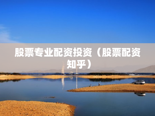 股票专业配资投资（股票配资 知乎）