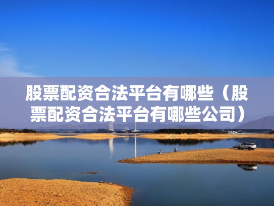 股票配资合法平台有哪些（股票配资合法平台有哪些公司）