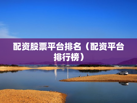配资股票平台排名（配资平台排行榜）