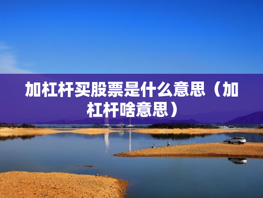 加杠杆买股票是什么意思（加杠杆啥意思）