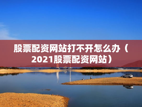 股票配资网站打不开怎么办（2021股票配资网站）