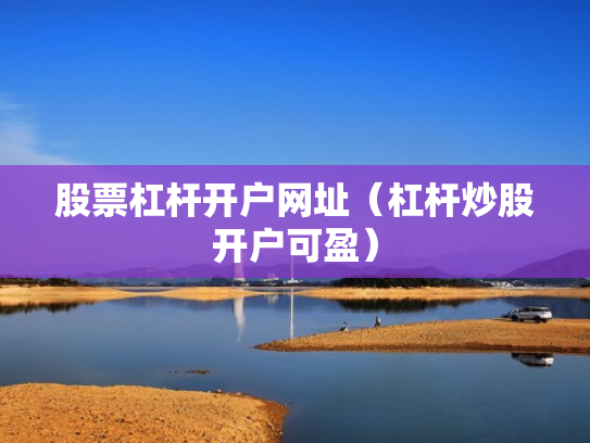 股票杠杆开户网址（杠杆炒股开户可盈）