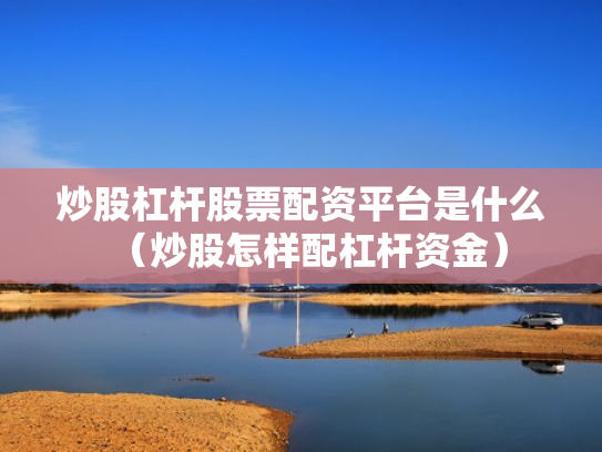炒股杠杆股票配资平台是什么（炒股怎样配杠杆资金）