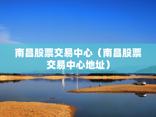 南昌股票交易中心（南昌股票交易中心地址）