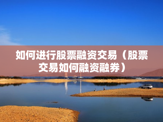 如何进行股票融资交易（股票交易如何融资融券）