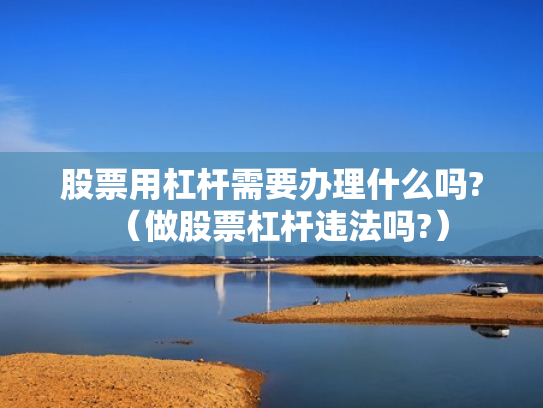 股票用杠杆需要办理什么吗?（做股票杠杆违法吗?）