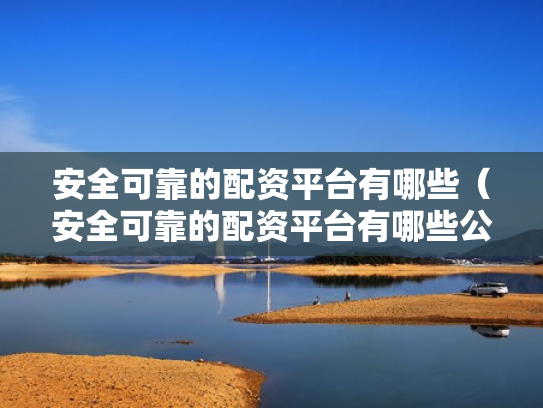 安全可靠的配资平台有哪些（安全可靠的配资平台有哪些公司）