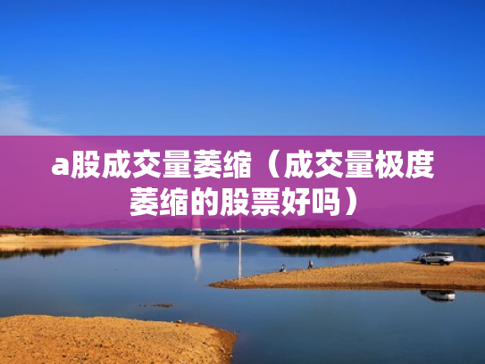 a股成交量萎缩（成交量极度萎缩的股票好吗）