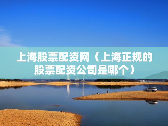上海股票配资网（上海正规的股票配资公司是哪个）